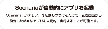 ロボットで設定情報を取得Scenaria（シナリア）を起動しつづけるだけで、管理画面から設定した様々なアプリを自動的に実行することが可能です。